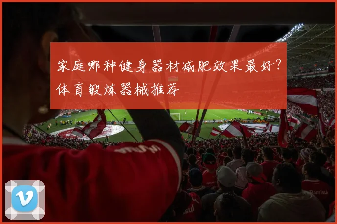 家庭哪种健身器材减肥效果最好？体育锻炼器械推荐
