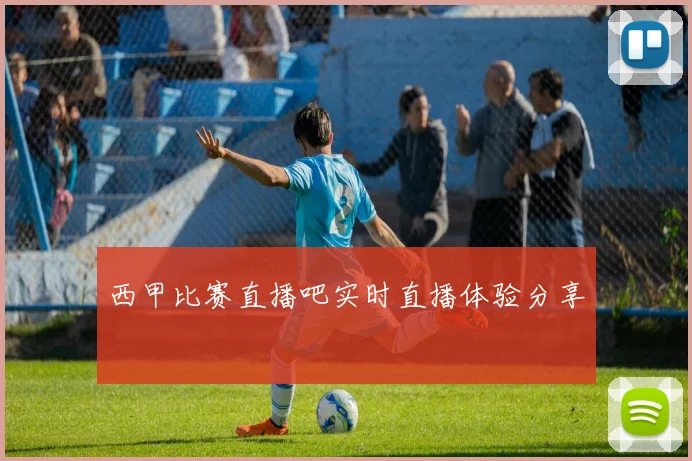 西甲比赛直播吧实时直播体验分享