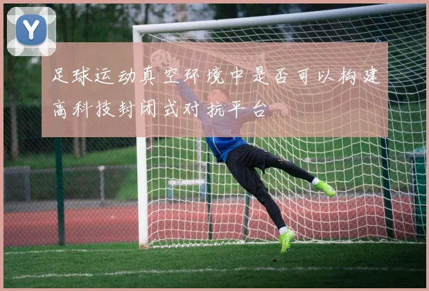 足球运动真空环境中是否可以构建高科技封闭式对抗平台