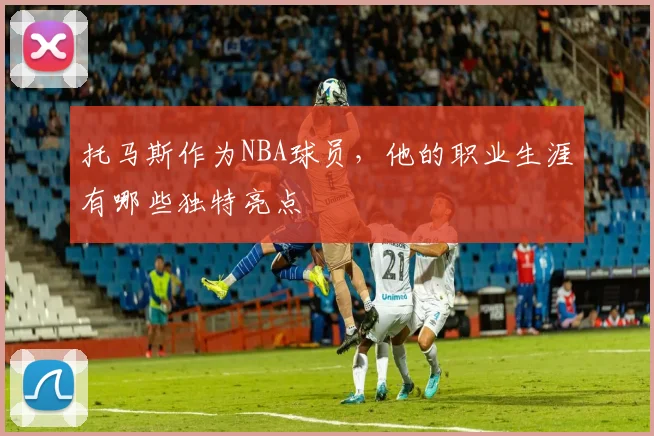 托马斯作为NBA球员，他的职业生涯有哪些独特亮点