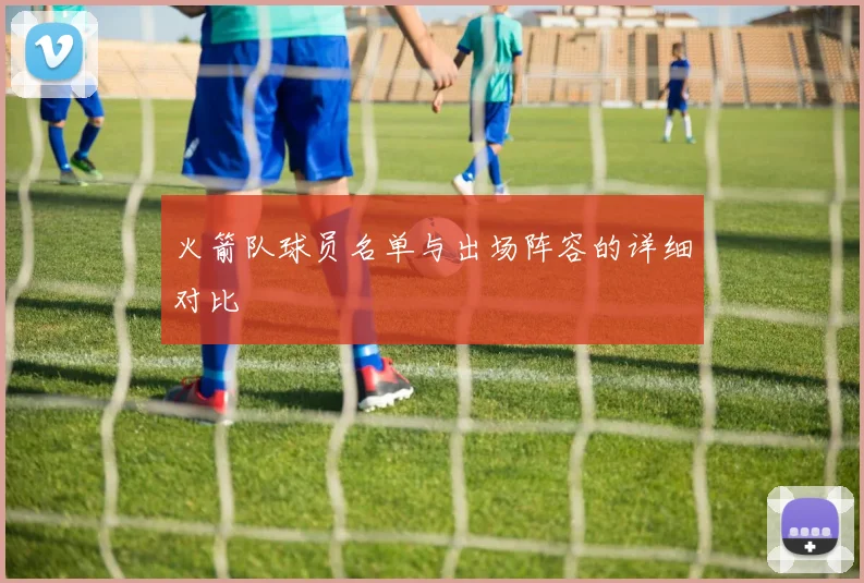 火箭队球员名单与出场阵容的详细对比