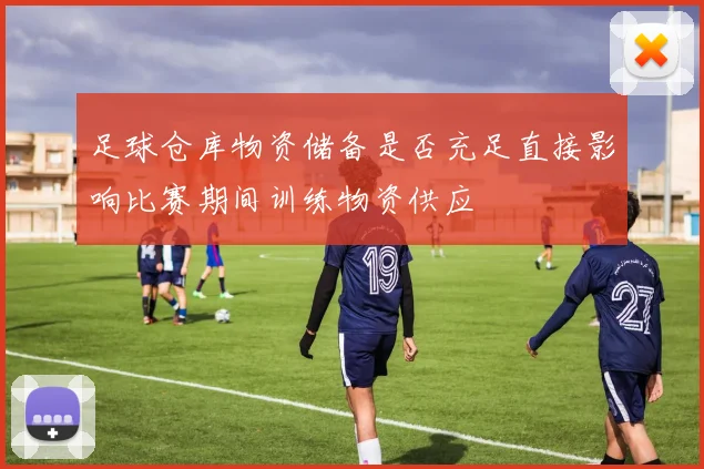 足球仓库物资储备是否充足直接影响比赛期间训练物资供应