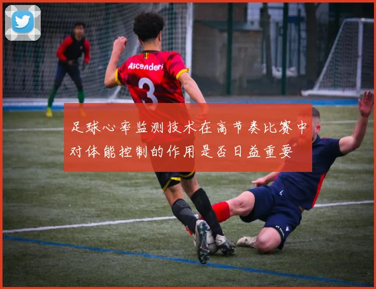 足球心率监测技术在高节奏比赛中对体能控制的作用是否日益重要