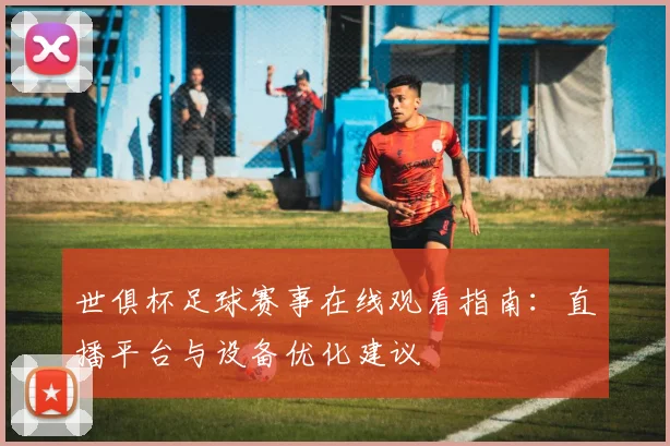 世俱杯足球赛事在线观看指南:直播平台与设备优化建议