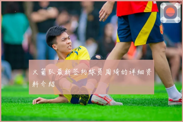 火箭队最新签约球员周琦的详细资料介绍