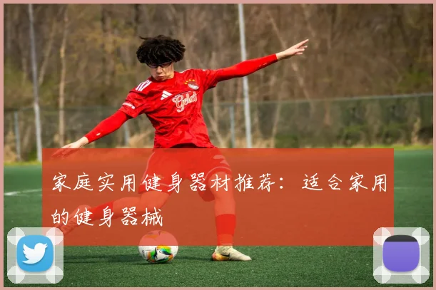 家庭实用健身器材推荐：适合家用的健身器械