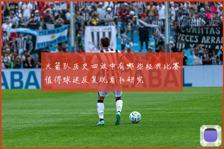 火箭队历史回放中有哪些经典比赛值得球迷反复观看和研究