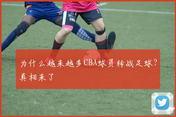 为什么越来越多CBA球员转战足球？真相来了