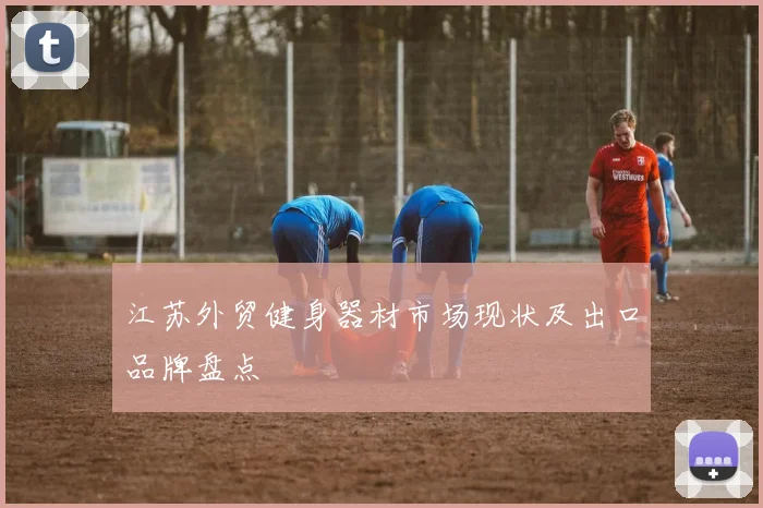 江苏外贸健身器材市场现状及出口品牌盘点