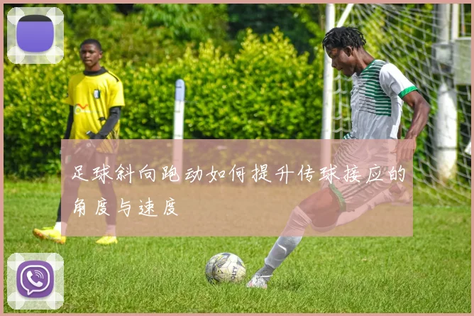 足球斜向跑动如何提升传球接应的角度与速度