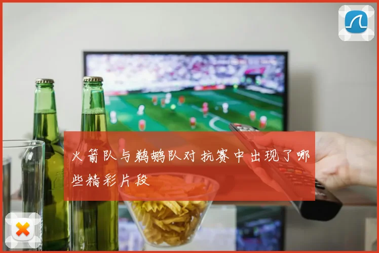 火箭队与鹈鹕队对抗赛中出现了哪些精彩片段