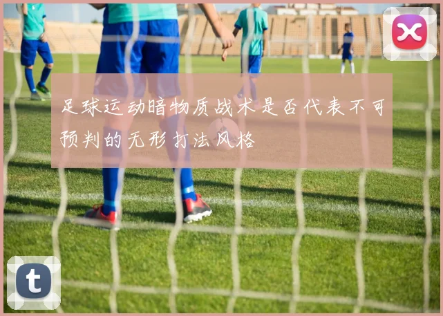 足球运动暗物质战术是否代表不可预判的无形打法风格